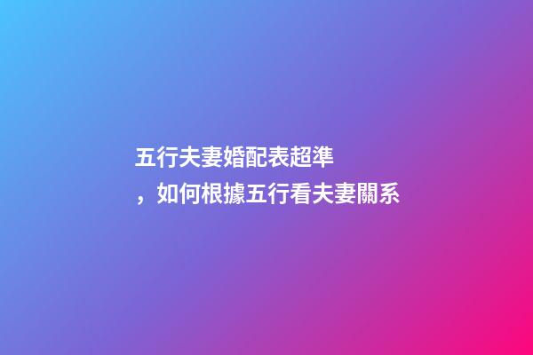 五行夫妻婚配表超準，如何根據五行看夫妻關系